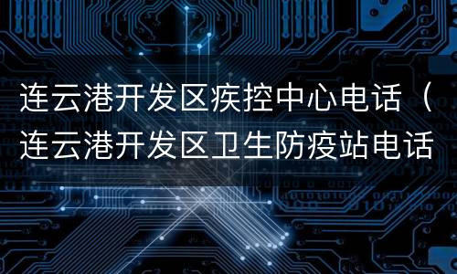 连云港开发区疾控中心电话（连云港开发区卫生防疫站电话）