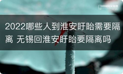 2022哪些人到淮安盱眙需要隔离 无锡回淮安盱眙要隔离吗