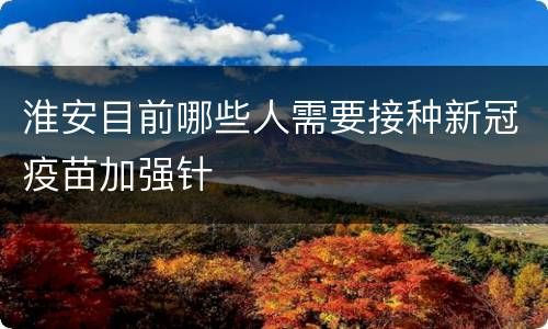 淮安目前哪些人需要接种新冠疫苗加强针