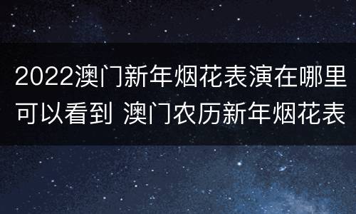 2022澳门新年烟花表演在哪里可以看到 澳门农历新年烟花表演