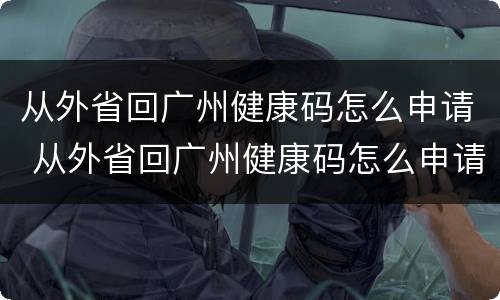 从外省回广州健康码怎么申请 从外省回广州健康码怎么申请的