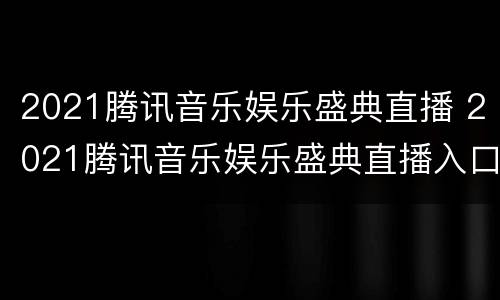 2021腾讯音乐娱乐盛典直播 2021腾讯音乐娱乐盛典直播入口