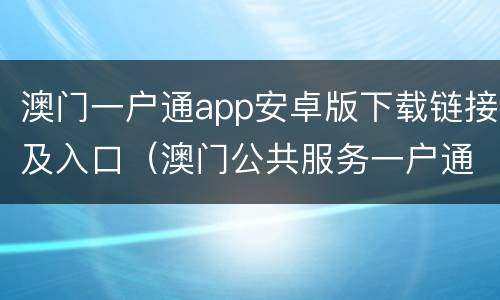 澳门一户通app安卓版下载链接及入口（澳门公共服务一户通安卓下载）