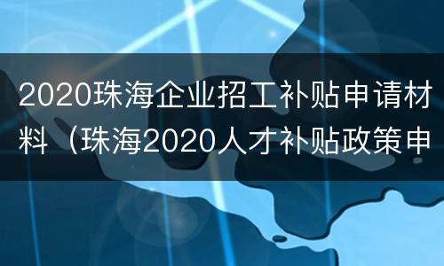 2020珠海企业招工补贴申请材料（珠海2020人才补贴政策申请）
