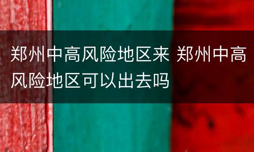 郑州中高风险地区来 郑州中高风险地区可以出去吗