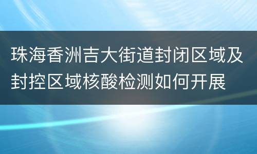 珠海香洲吉大街道封闭区域及封控区域核酸检测如何开展