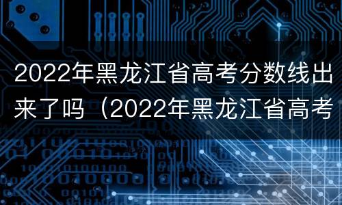 2022年黑龙江省高考分数线出来了吗（2022年黑龙江省高考分数线出来了吗现在）
