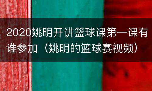 2020姚明开讲篮球课第一课有谁参加（姚明的篮球赛视频）