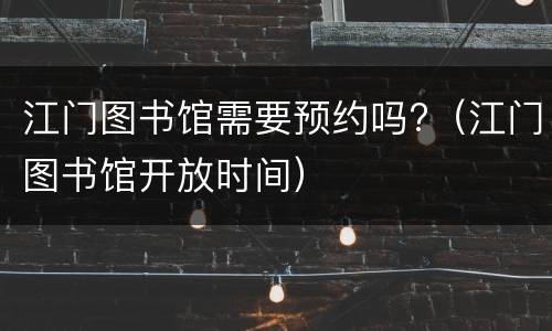 江门图书馆需要预约吗?（江门图书馆开放时间）