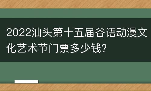 2022汕头第十五届谷语动漫文化艺术节门票多少钱?