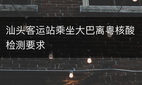 汕头客运站乘坐大巴离粤核酸检测要求