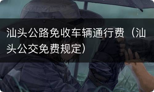 汕头公路免收车辆通行费（汕头公交免费规定）