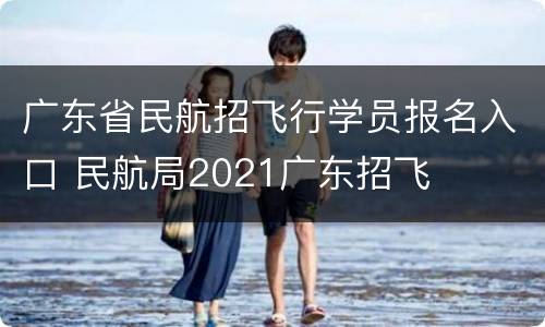 广东省民航招飞行学员报名入口 民航局2021广东招飞