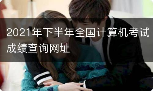 2021年下半年全国计算机考试成绩查询网址