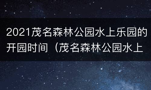 2021茂名森林公园水上乐园的开园时间（茂名森林公园水上乐园门营业时间）