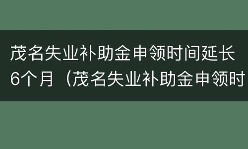 茂名失业补助金申领时间延长6个月（茂名失业补助金申领时间延长6个月了）