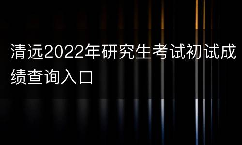 清远2022年研究生考试初试成绩查询入口