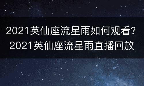 2021英仙座流星雨如何观看？ 2021英仙座流星雨直播回放