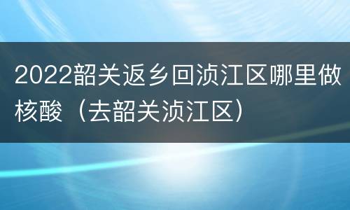 2022韶关返乡回浈江区哪里做核酸（去韶关浈江区）