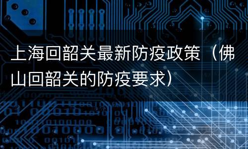 上海回韶关最新防疫政策（佛山回韶关的防疫要求）