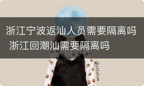 浙江宁波返汕人员需要隔离吗 浙江回潮汕需要隔离吗