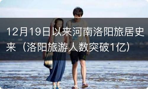 12月19日以来河南洛阳旅居史来（洛阳旅游人数突破1亿）