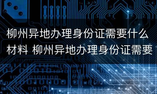 柳州异地办理身份证需要什么材料 柳州异地办理身份证需要什么材料和手续