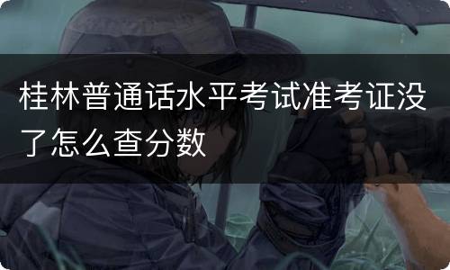 桂林普通话水平考试准考证没了怎么查分数