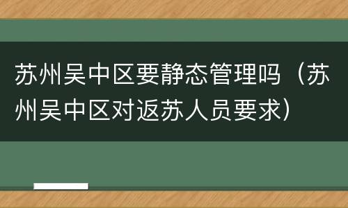 苏州吴中区要静态管理吗（苏州吴中区对返苏人员要求）