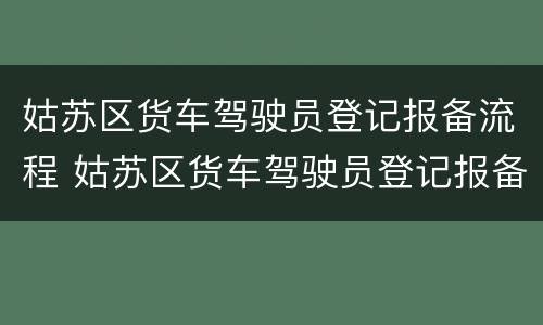 姑苏区货车驾驶员登记报备流程 姑苏区货车驾驶员登记报备流程图