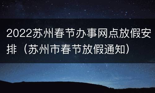 2022苏州春节办事网点放假安排（苏州市春节放假通知）
