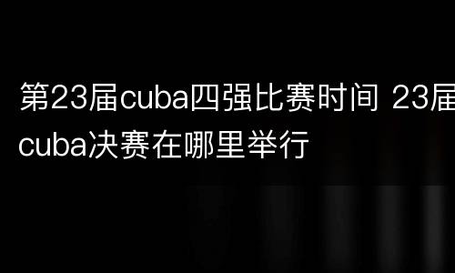 第23届cuba四强比赛时间 23届cuba决赛在哪里举行