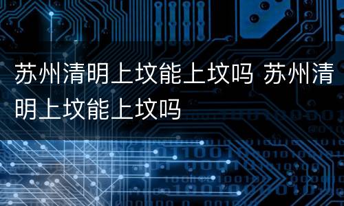 苏州清明上坟能上坟吗 苏州清明上坟能上坟吗