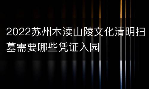 2022苏州木渎山陵文化清明扫墓需要哪些凭证入园