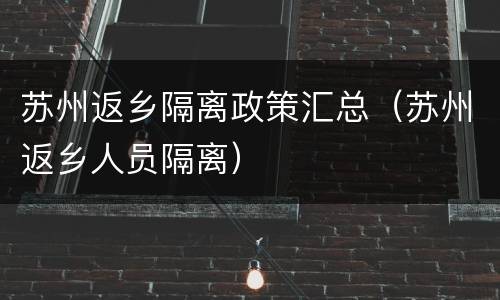 苏州返乡隔离政策汇总（苏州返乡人员隔离）