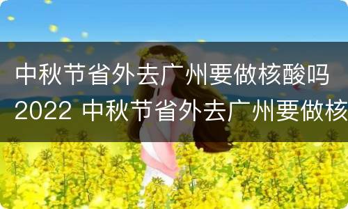 中秋节省外去广州要做核酸吗2022 中秋节省外去广州要做核酸吗2022年11月