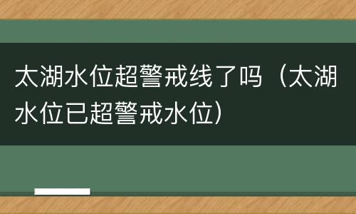 太湖水位超警戒线了吗（太湖水位已超警戒水位）