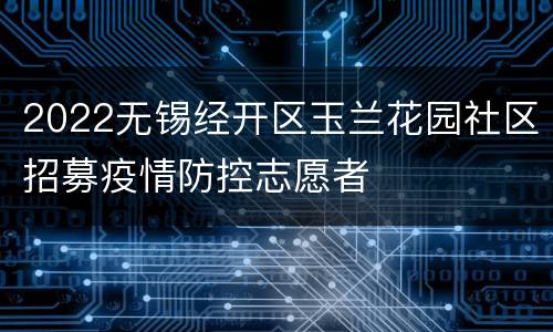 2022无锡经开区玉兰花园社区招募疫情防控志愿者