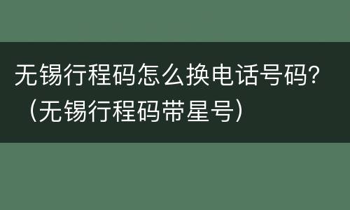 无锡行程码怎么换电话号码？（无锡行程码带星号）