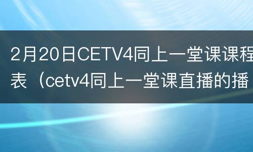2月20日CETV4同上一堂课课程表（cetv4同上一堂课直播的播放时间）