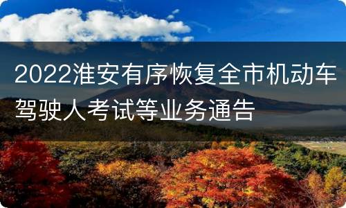 2022淮安有序恢复全市机动车驾驶人考试等业务通告