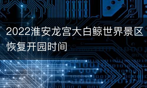 2022淮安龙宫大白鲸世界景区恢复开园时间