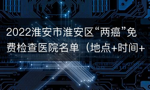 2022淮安市淮安区“两癌”免费检查医院名单（地点+时间+电话）