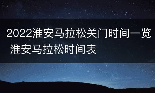2022淮安马拉松关门时间一览 淮安马拉松时间表