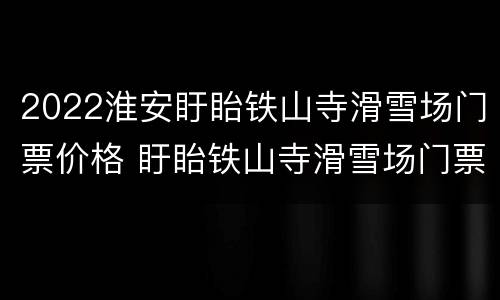 2022淮安盱眙铁山寺滑雪场门票价格 盱眙铁山寺滑雪场门票多少钱