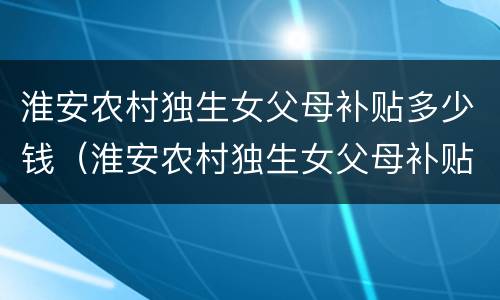 淮安农村独生女父母补贴多少钱（淮安农村独生女父母补贴多少钱一个月）