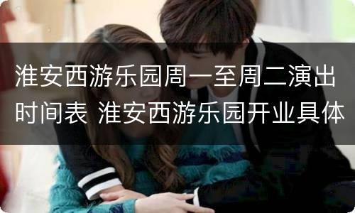淮安西游乐园周一至周二演出时间表 淮安西游乐园开业具体时间