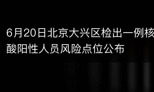 6月20日北京大兴区检出一例核酸阳性人员风险点位公布