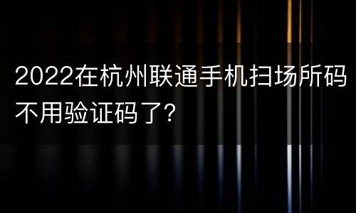 2022在杭州联通手机扫场所码不用验证码了？