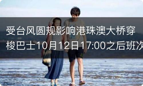 受台风圆规影响港珠澳大桥穿梭巴士10月12日17:00之后班次服务暂停
